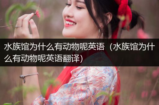 水族馆为什么有动物呢英语（水族馆为什么有动物呢英语翻译）