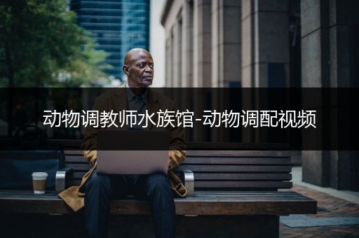 动物调教师水族馆-动物调配视频
