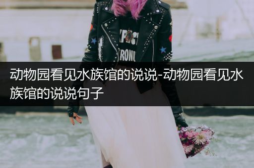 动物园看见水族馆的说说-动物园看见水族馆的说说句子