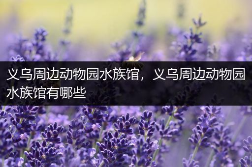 义乌周边动物园水族馆，义乌周边动物园水族馆有哪些