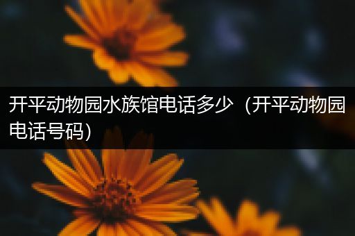 开平动物园水族馆电话多少（开平动物园电话号码）