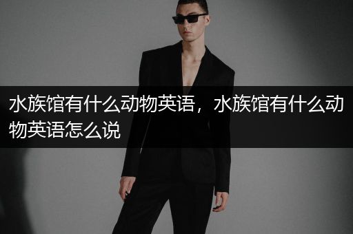水族馆有什么动物英语，水族馆有什么动物英语怎么说