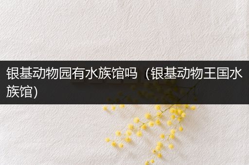 银基动物园有水族馆吗（银基动物王国水族馆）