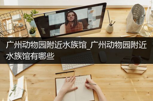 广州动物园附近水族馆_广州动物园附近水族馆有哪些