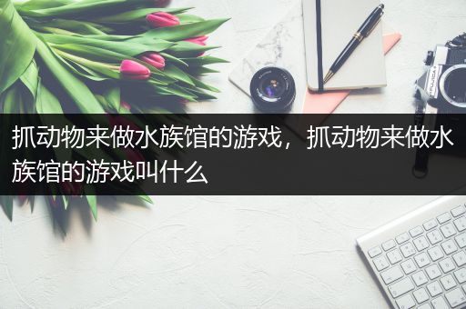 抓动物来做水族馆的游戏，抓动物来做水族馆的游戏叫什么