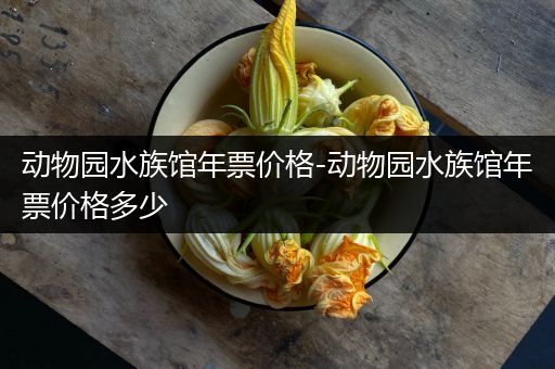 动物园水族馆年票价格-动物园水族馆年票价格多少
