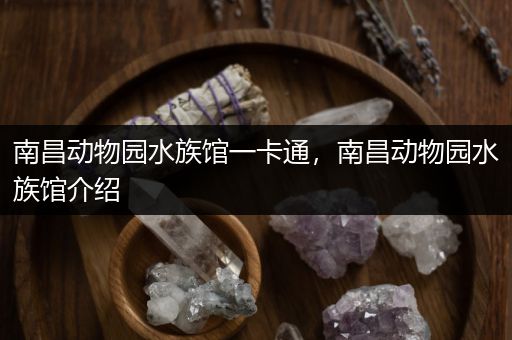 南昌动物园水族馆一卡通，南昌动物园水族馆介绍