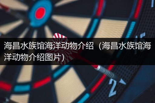 海昌水族馆海洋动物介绍（海昌水族馆海洋动物介绍图片）