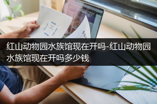 红山动物园水族馆现在开吗-红山动物园水族馆现在开吗多少钱