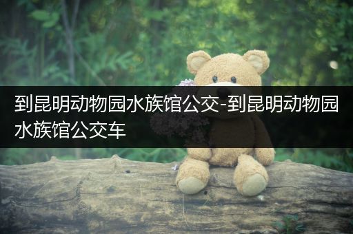 到昆明动物园水族馆公交-到昆明动物园水族馆公交车