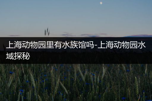上海动物园里有水族馆吗-上海动物园水域探秘