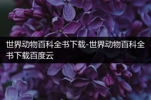 世界动物百科全书下载-世界动物百科全书下载百度云