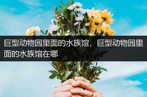 巨型动物园里面的水族馆，巨型动物园里面的水族馆在哪