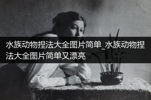 水族动物捏法大全图片简单_水族动物捏法大全图片简单又漂亮
