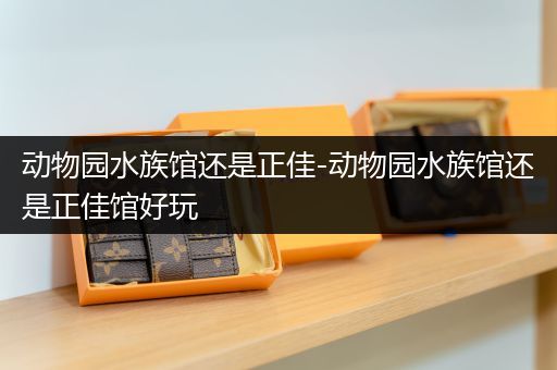 动物园水族馆还是正佳-动物园水族馆还是正佳馆好玩