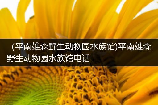 （平南雄森野生动物园水族馆)平南雄森野生动物园水族馆电话