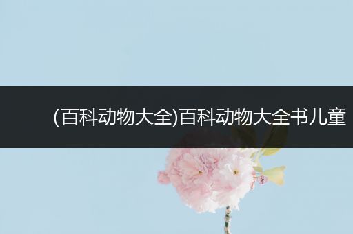 （百科动物大全)百科动物大全书儿童