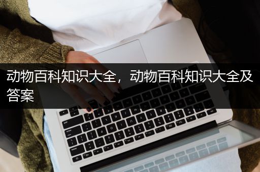 动物百科知识大全，动物百科知识大全及答案