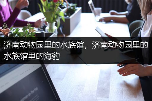 济南动物园里的水族馆，济南动物园里的水族馆里的海豹