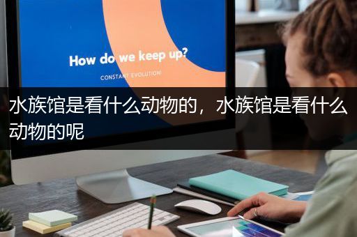 水族馆是看什么动物的，水族馆是看什么动物的呢