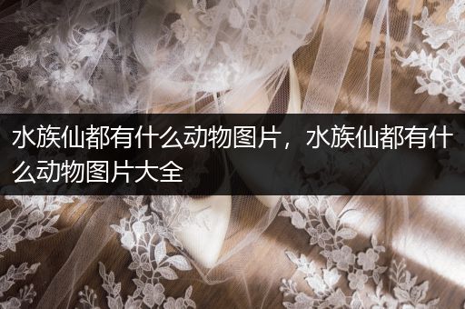 水族仙都有什么动物图片，水族仙都有什么动物图片大全