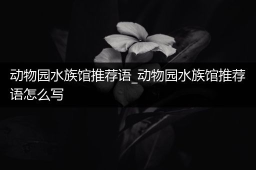动物园水族馆推荐语_动物园水族馆推荐语怎么写
