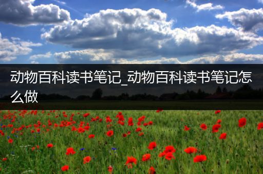 动物百科读书笔记_动物百科读书笔记怎么做