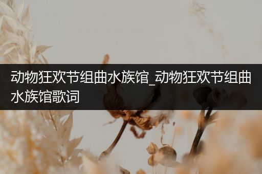 动物狂欢节组曲水族馆_动物狂欢节组曲水族馆歌词