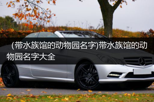 （带水族馆的动物园名字)带水族馆的动物园名字大全