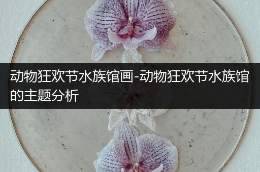 动物狂欢节水族馆画-动物狂欢节水族馆的主题分析