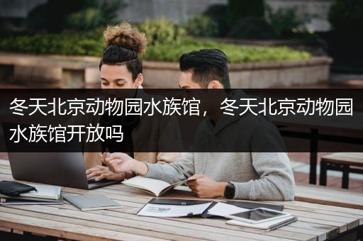 冬天北京动物园水族馆，冬天北京动物园水族馆开放吗