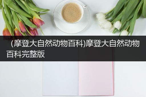 （摩登大自然动物百科)摩登大自然动物百科完整版