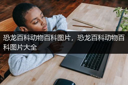 恐龙百科动物百科图片，恐龙百科动物百科图片大全