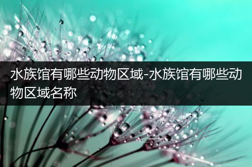 水族馆有哪些动物区域-水族馆有哪些动物区域名称