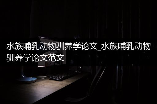 水族哺乳动物驯养学论文_水族哺乳动物驯养学论文范文