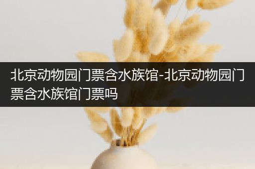 北京动物园门票含水族馆-北京动物园门票含水族馆门票吗