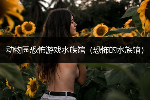 动物园恐怖游戏水族馆（恐怖的水族馆）