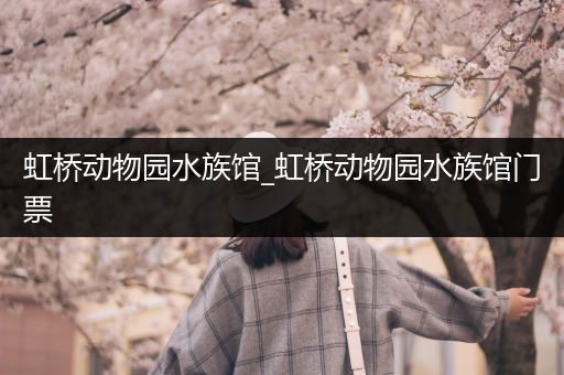 虹桥动物园水族馆_虹桥动物园水族馆门票
