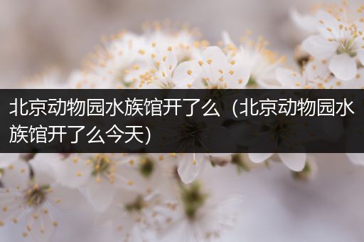 北京动物园水族馆开了么（北京动物园水族馆开了么今天）