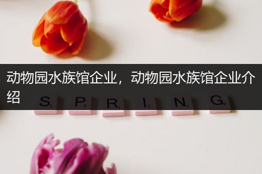 动物园水族馆企业，动物园水族馆企业介绍