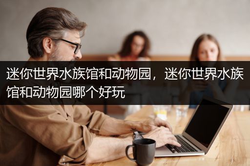 迷你世界水族馆和动物园，迷你世界水族馆和动物园哪个好玩