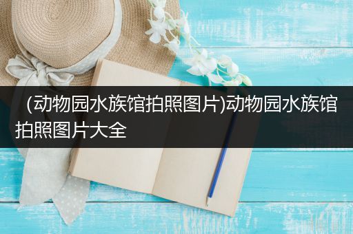 （动物园水族馆拍照图片)动物园水族馆拍照图片大全