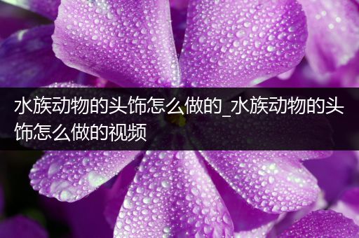 水族动物的头饰怎么做的_水族动物的头饰怎么做的视频