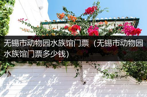 无锡市动物园水族馆门票（无锡市动物园水族馆门票多少钱）