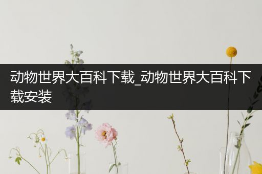 动物世界大百科下载_动物世界大百科下载安装