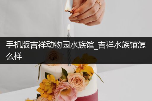 手机版吉祥动物园水族馆_吉祥水族馆怎么样
