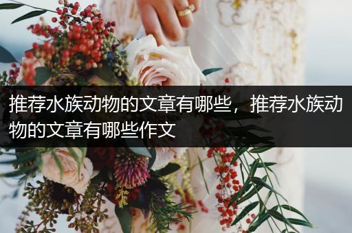 推荐水族动物的文章有哪些，推荐水族动物的文章有哪些作文