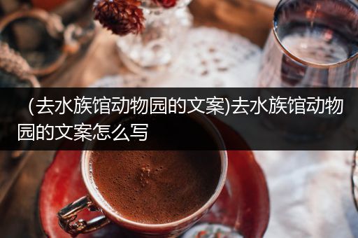 （去水族馆动物园的文案)去水族馆动物园的文案怎么写