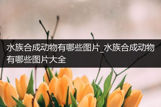 水族合成动物有哪些图片_水族合成动物有哪些图片大全