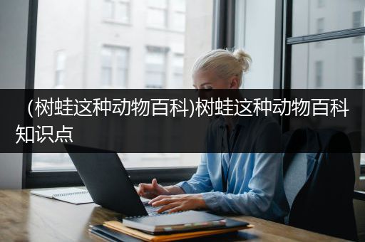 （树蛙这种动物百科)树蛙这种动物百科知识点